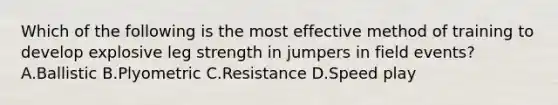 Which of the following is the most effective method of training to develop explosive leg strength in jumpers in field events? A.Ballistic B.Plyometric C.Resistance D.Speed play