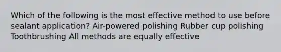 Which of the following is the most effective method to use before sealant application? Air-powered polishing Rubber cup polishing Toothbrushing All methods are equally effective