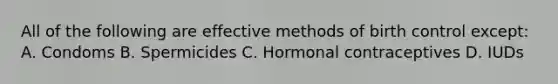 All of the following are effective methods of birth control except: A. Condoms B. Spermicides C. Hormonal contraceptives D. IUDs