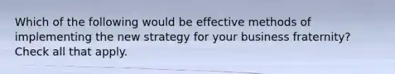 Which of the following would be effective methods of implementing the new strategy for your business fraternity? Check all that apply.