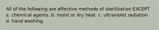 All of the following are effective methods of sterilization EXCEPT a. chemical agents. b. moist or dry heat. c. ultraviolet radiation. d. hand washing.