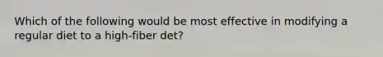 Which of the following would be most effective in modifying a regular diet to a high-fiber det?