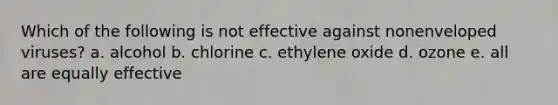 Which of the following is not effective against nonenveloped viruses? a. alcohol b. chlorine c. ethylene oxide d. ozone e. all are equally effective