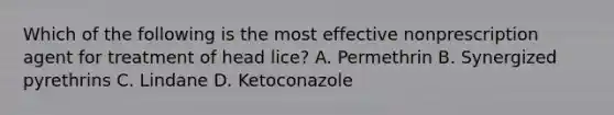 Which of the following is the most effective nonprescription agent for treatment of head lice? A. Permethrin B. Synergized pyrethrins C. Lindane D. Ketoconazole