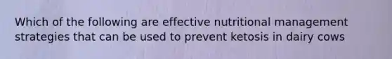 Which of the following are effective nutritional management strategies that can be used to prevent ketosis in dairy cows