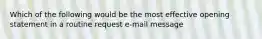 Which of the following would be the most effective opening statement in a routine request e-mail message