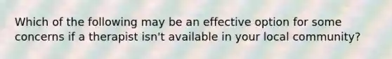 Which of the following may be an effective option for some concerns if a therapist isn't available in your local community?