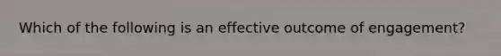 Which of the following is an effective outcome of engagement?