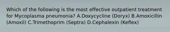 Which of the following is the most effective outpatient treatment for Mycoplasma pneumonia? A.Doxycycline (Doryx) B.Amoxicillin (Amoxil) C.Trimethoprim (Septra) D.Cephalexin (Keflex)