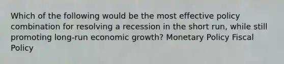 Which of the following would be the most effective policy combination for resolving a recession in the short run, while still promoting long-run economic growth? Monetary Policy Fiscal Policy