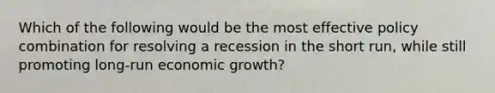 Which of the following would be the most effective policy combination for resolving a recession in the short run, while still promoting long-run economic growth?