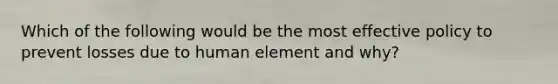 Which of the following would be the most effective policy to prevent losses due to human element and why?