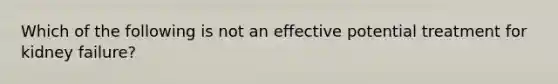 Which of the following is not an effective potential treatment for kidney failure?