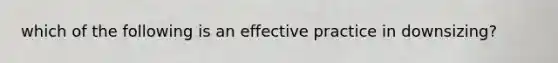 which of the following is an effective practice in downsizing?