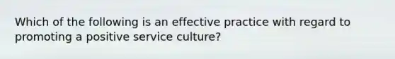 Which of the following is an effective practice with regard to promoting a positive service culture?