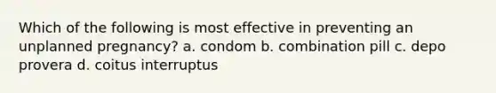 Which of the following is most effective in preventing an unplanned pregnancy? a. condom b. combination pill c. depo provera d. coitus interruptus