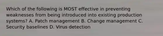 Which of the following is MOST effective in preventing weaknesses from being introduced into existing production systems? A. Patch management B. Change management C. Security baselines D. Virus detection