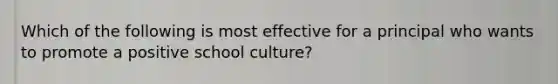 Which of the following is most effective for a principal who wants to promote a positive school culture?