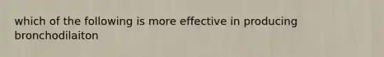 which of the following is more effective in producing bronchodilaiton