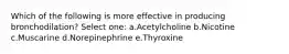 Which of the following is more effective in producing bronchodilation? Select one: a.Acetylcholine b.Nicotine c.Muscarine d.Norepinephrine e.Thyroxine