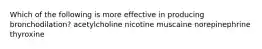 Which of the following is more effective in producing bronchodilation? acetylcholine nicotine muscaine norepinephrine thyroxine