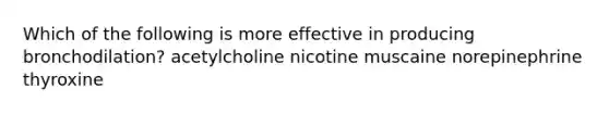 Which of the following is more effective in producing bronchodilation? acetylcholine nicotine muscaine norepinephrine thyroxine