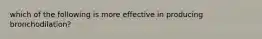 which of the following is more effective in producing bronchodilation?