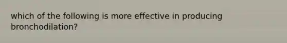 which of the following is more effective in producing bronchodilation?