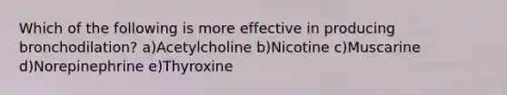 Which of the following is more effective in producing bronchodilation? a)Acetylcholine b)Nicotine c)Muscarine d)Norepinephrine e)Thyroxine