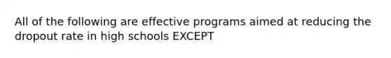 All of the following are effective programs aimed at reducing the dropout rate in high schools EXCEPT