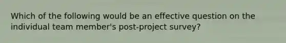 Which of the following would be an effective question on the individual team member's post-project survey?