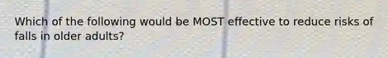 Which of the following would be MOST effective to reduce risks of falls in older adults?