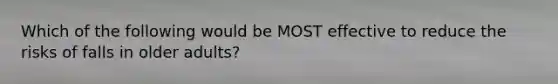 Which of the following would be MOST effective to reduce the risks of falls in older adults?