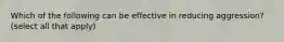 Which of the following can be effective in reducing aggression? (select all that apply)