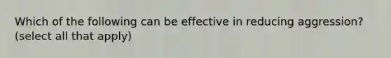 Which of the following can be effective in reducing aggression? (select all that apply)