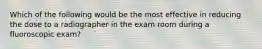 Which of the following would be the most effective in reducing the dose to a radiographer in the exam room during a fluoroscopic exam?