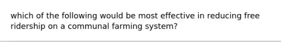 which of the following would be most effective in reducing free ridership on a communal farming system?