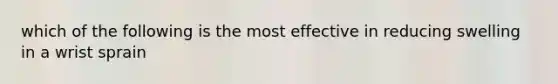 which of the following is the most effective in reducing swelling in a wrist sprain