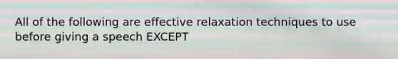 All of the following are effective relaxation techniques to use before giving a speech EXCEPT