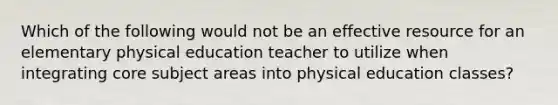 Which of the following would not be an effective resource for an elementary physical education teacher to utilize when integrating core subject areas into physical education classes?