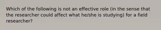 Which of the following is not an effective role (in the sense that the researcher could affect what he/she is studying) for a field researcher?