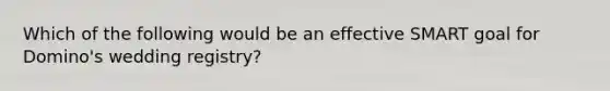 Which of the following would be an effective SMART goal for Domino's wedding registry?