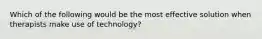 Which of the following would be the most effective solution when therapists make use of technology?