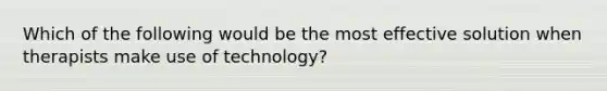 Which of the following would be the most effective solution when therapists make use of technology?