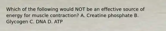 Which of the following would NOT be an effective source of energy for <a href='https://www.questionai.com/knowledge/k0LBwLeEer-muscle-contraction' class='anchor-knowledge'>muscle contraction</a>? A. Creatine phosphate B. Glycogen C. DNA D. ATP