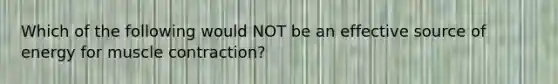 Which of the following would NOT be an effective source of energy for <a href='https://www.questionai.com/knowledge/k0LBwLeEer-muscle-contraction' class='anchor-knowledge'>muscle contraction</a>?