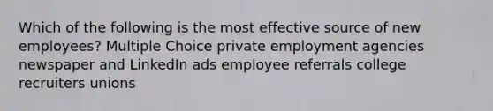 Which of the following is the most effective source of new employees? Multiple Choice private employment agencies newspaper and LinkedIn ads employee referrals college recruiters unions