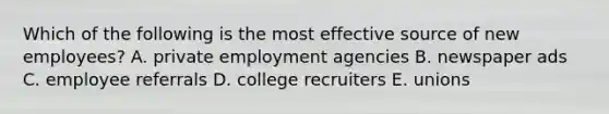 Which of the following is the most effective source of new employees? A. private employment agencies B. newspaper ads C. employee referrals D. college recruiters E. unions