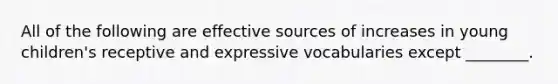 All of the following are effective sources of increases in young children's receptive and expressive vocabularies except ________.