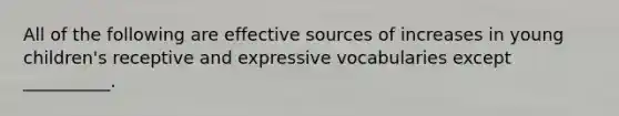 All of the following are effective sources of increases in young children's receptive and expressive vocabularies except __________.